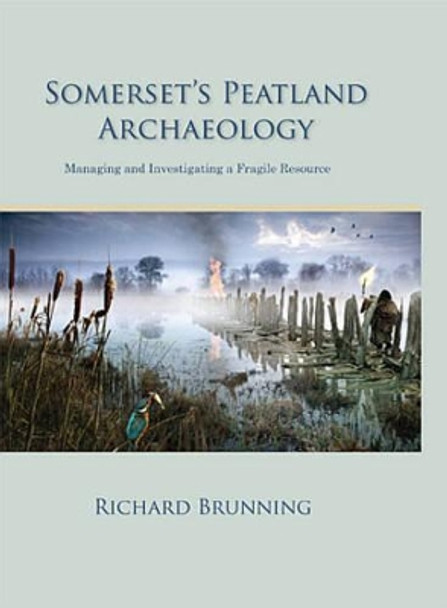 Somerset's Peatland Archaeology: Managing and Investigating a Fragile Resource by Richard Brunning 9781842174883