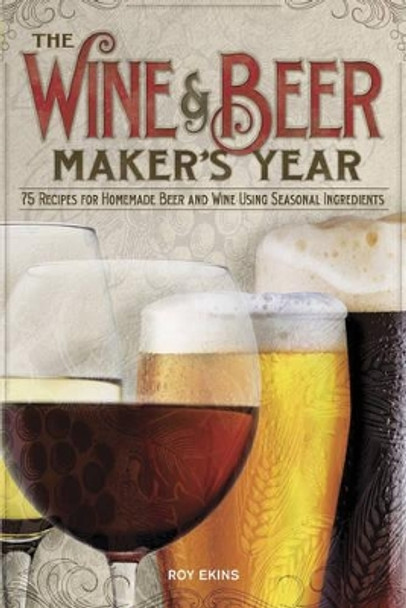 The Wine & Beer Maker's Year: 75 Recipes For Homemade Beer and Wine Using Seasonal Ingredients by Roy Ekins 9781854862730