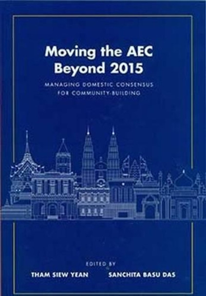 Moving the AEC Beyond 2015: Managing Domestic Consensus for Community ? Building by Siew Yean Tham 9789814695510