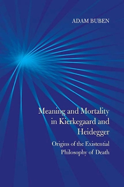 Meaning and Mortality in Kierkegaard and Heidegger: Origins of the Existential Philosophy of Death by Adam Buben 9780810132511