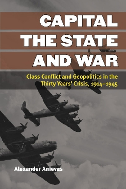 Capital, the State, and War: Class Conflict and Geopolitics in the Thirty Years' Crisis, 1914-1945 by Alexander Anievas 9780472052110