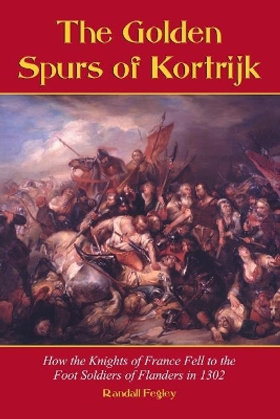The Golden Spurs of Kortrijk: How the Knights of France Fell to the Footsoldiers of Flanders in 1302 by Randall Fegley 9780786413102