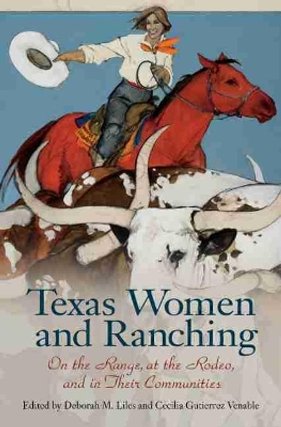 Texas Women and Ranching: On the Range, at the Rodeo, and in Their Communities by Deborah M. Liles 9781623497392
