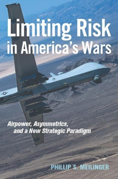 Limiting Risk in America's Wars: Airpower, Asymmetrics, and a New Strategic Paradigm by Phillip S. Meilinger 9781682472507