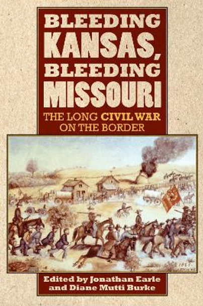 Bleeding Kansas, Bleeding Missouri: The Long Civil War on the Border by Jonathan H. Earle 9780700619283