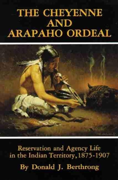 The Cheyenne and Arapaho Ordeal: Reservation and Agency Life in the Indian Territory by Donald J. Berthrong 9780806124162