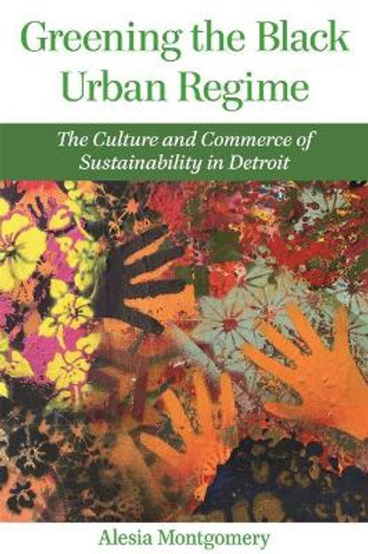 Greening the Black Urban Regime: The Culture and Commerce of Sustainability in Detroit by Alesia Montgomery 9780814346518