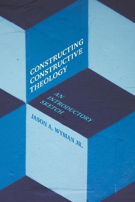 Constructing Constructive Theology: An Introductory Sketch by Jason A. Wyman 9781506418605