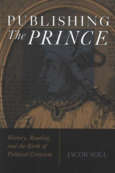 Publishing The Prince: History, Reading, and the Birth of Political Criticism by Jacob Soll 9780472033430