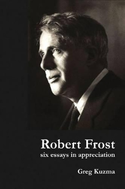 Robert Frost: Six Essays in Appreciation by Greg Kuzma 9781936205714