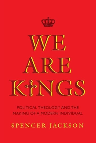 We Are Kings: Political Theology and the Making of a Modern Individual by Spencer Jackson 9780813944722