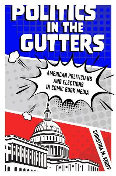 Politics in the Gutters: American Politicians and Elections in Comic Book Media by Christina M. Knopf 9781496834225