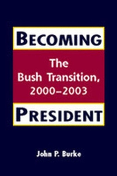 Becoming President: The Bush Transition, 2000-2003 by John P. Burke 9781588262929