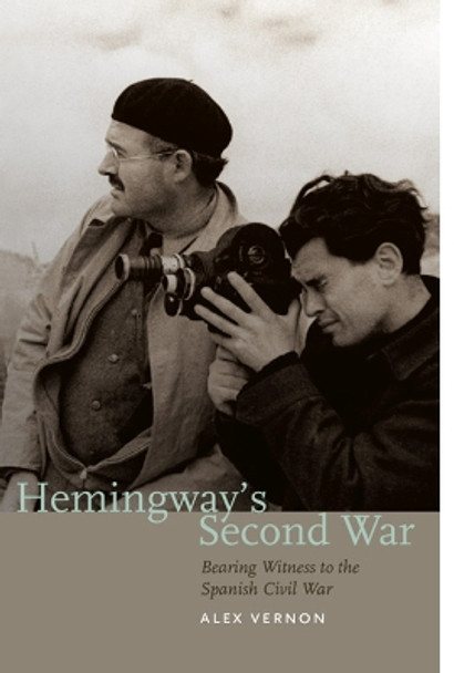 Hemingway's Second War: Bearing Witness to the Spanish Civil War by Alex Vernon 9781587299810