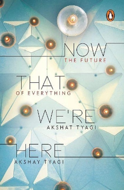 Now That We're Here: The Future of Everything by Akshat Tyagi 9780143447795