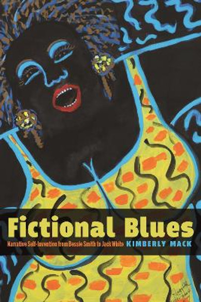 Fictional Blues: Narrative Self-Invention from Bessie Smith to Jack White by Kimberly Mack 9781625345493