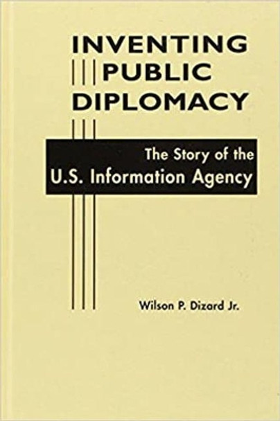 Inventing Public Diplomacy: The Story of the U.S. Information Agency by Wilson P. Dizard 9781588262882