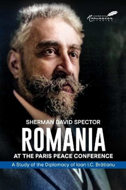 Romania at the Paris Peace Conference: A Study of the Diplomacy of Ioan I.C. Bratianu by Sherman David Spector 9781592111404