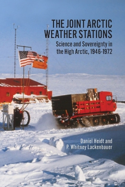 The Joint Arctic Weather Stations: Science and Sovereignty in the High Arctic, 1946-1972 by Daniel Heidt 9781773852768