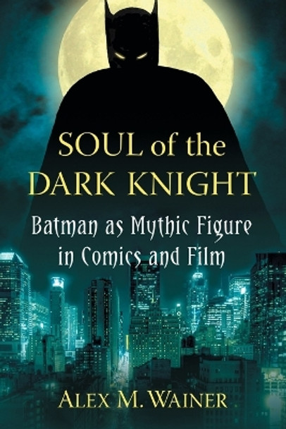 Soul of the Dark Knight: Batman as Mythic Figure in Comics and Film by Alex M. Wainer 9780786471287