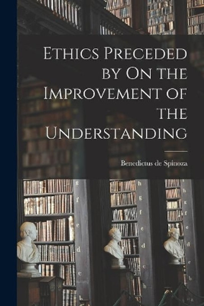 Ethics Preceded by On the Improvement of the Understanding by Benedictus De 1632-1677 Spinoza 9781014034373