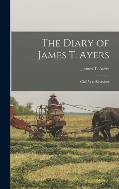 The Diary of James T. Ayers: Civil War Recruiter by James T 1805-1865 Ayers 9781014063885