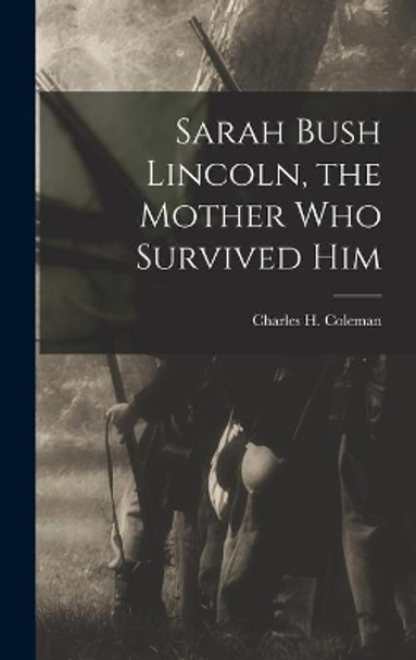 Sarah Bush Lincoln, the Mother Who Survived Him by Charles H (Charles Hubert) Coleman 9781014211491