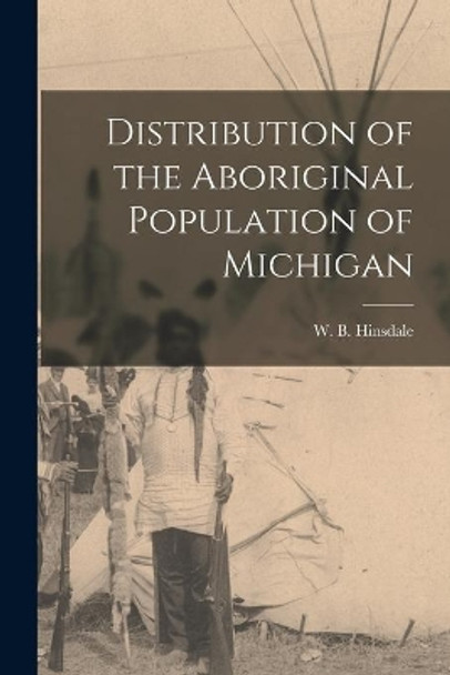 Distribution of the Aboriginal Population of Michigan by W B (Wilbert B ) 1851-1944 Hinsdale 9781014348722