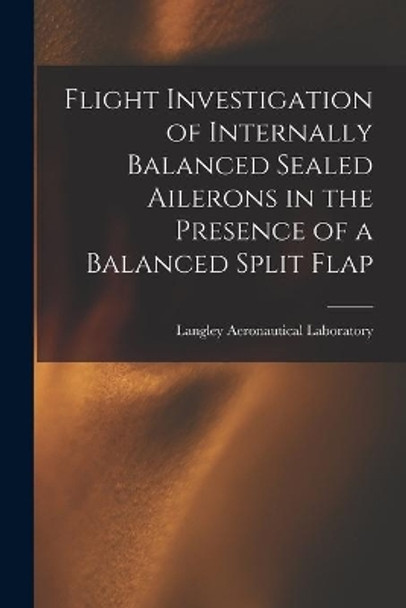 Flight Investigation of Internally Balanced Sealed Ailerons in the Presence of a Balanced Split Flap by Langley Aeronautical Laboratory 9781014108340