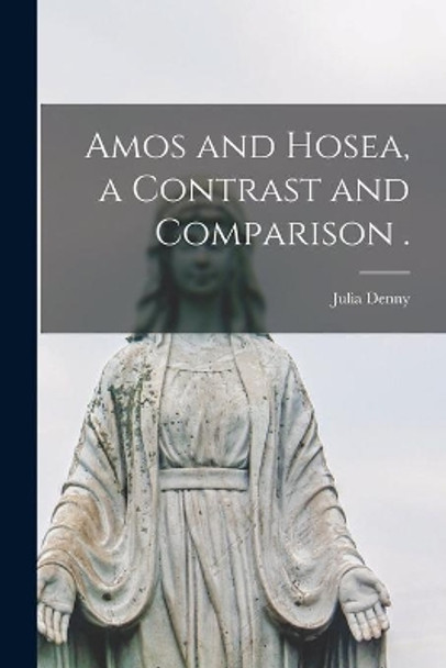 Amos and Hosea, a Contrast and Comparison . by Julia Denny 9781014023391