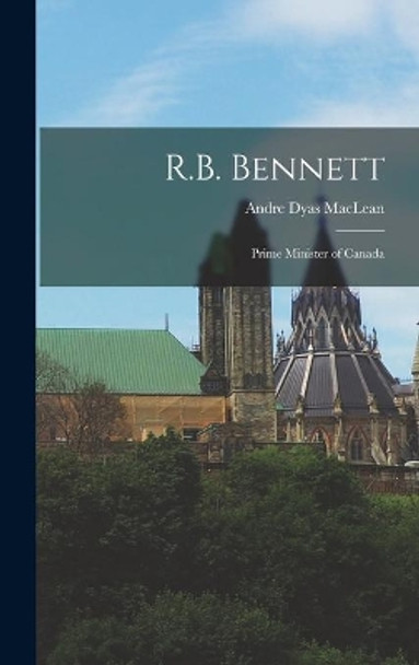 R.B. Bennett: Prime Minister of Canada by Andre Dyas MacLean 9781014024879