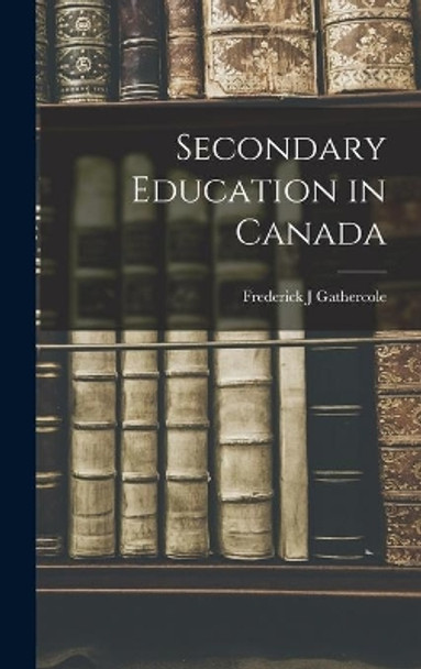 Secondary Education in Canada by Frederick J Gathercole 9781014147622