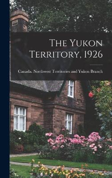 The Yukon Territory, 1926 by Canada Northwest Territories and Yukon 9781014179913