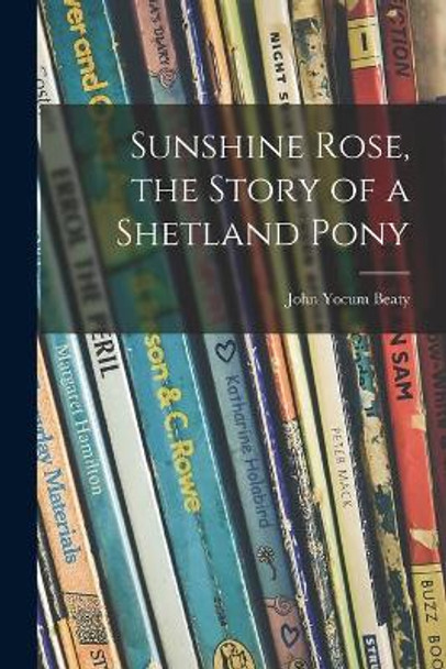 Sunshine Rose, the Story of a Shetland Pony by John Yocum 1884- Beaty 9781014255877