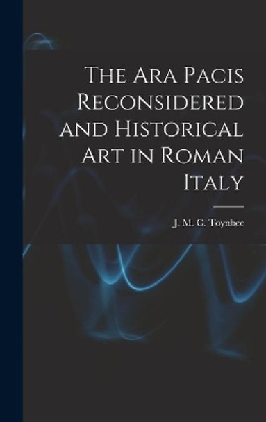 The Ara Pacis Reconsidered and Historical Art in Roman Italy by J M C (Jocelyn M C ) 18 Toynbee 9781014290816