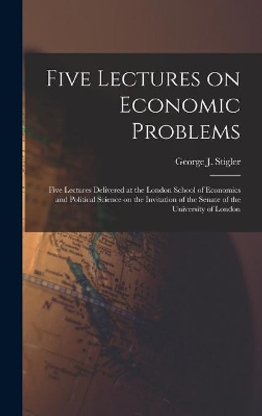 Five Lectures on Economic Problems: Five Lectures Delivered at the London School of Economics and Political Science on the Invitation of the Senate of the University of London by George J (George Joseph) 1 Stigler 9781014323507