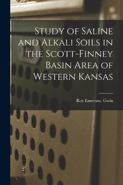 Study of Saline and Alkali Soils in the Scott-Finney Basin Area of Western Kansas by Roy Emerson Gwin 9781014169143