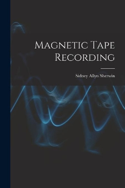 Magnetic Tape Recording by Sidney Allyn Sherwin 9781014256539