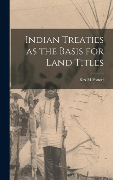 Indian Treaties as the Basis for Land Titles by Rex M Potterf 9781014289452