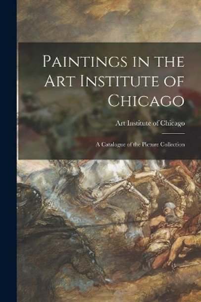Paintings in the Art Institute of Chicago; a Catalogue of the Picture Collection by Art Institute of Chicago 9781014280107
