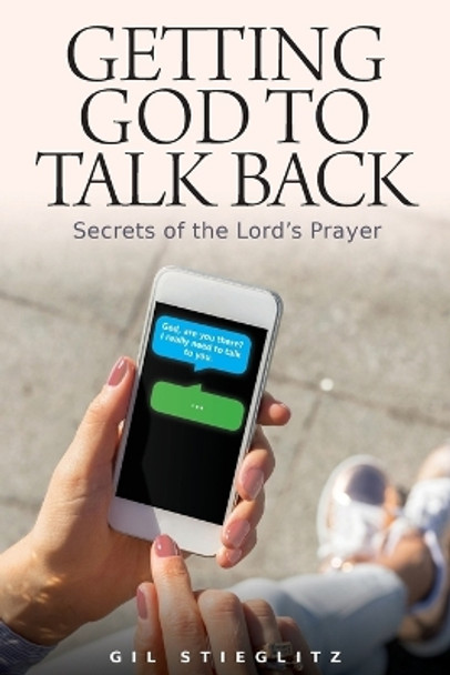 Getting God to Talk Back: Secrets of the Lord's Prayer by Dr Gil Stieglitz 9780996885553