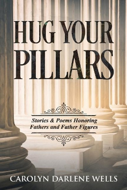 Hug Your Pillars: Stories and Poems Honoring Fathers and Father Figures by Carolyn Darlene Wells 9780999546482