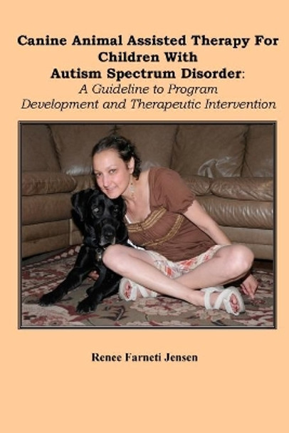 Canine Animal Assisted Therapy For Children With Autism Spectrum Disorder: : A Guideline to Program Development and Therapeutic Intervention by Renee Farneti Jensen 9780999802373