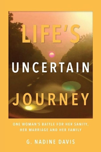 Life's Uncertain Journey: One Woman's Battle for Her Sanity, Her Marriage and Her Family by G Nadine Davis 9780999830802