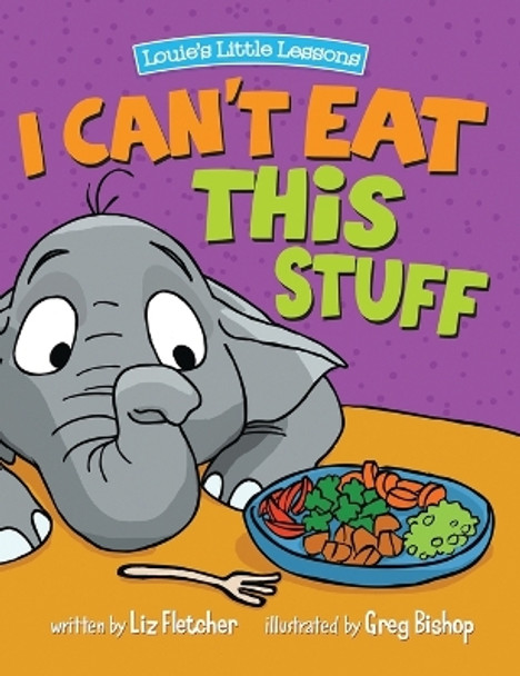 I Can't Eat This Stuff: How to Get Your Toddler to Eat Their Vegetables by Liz Fletcher 9780998193618