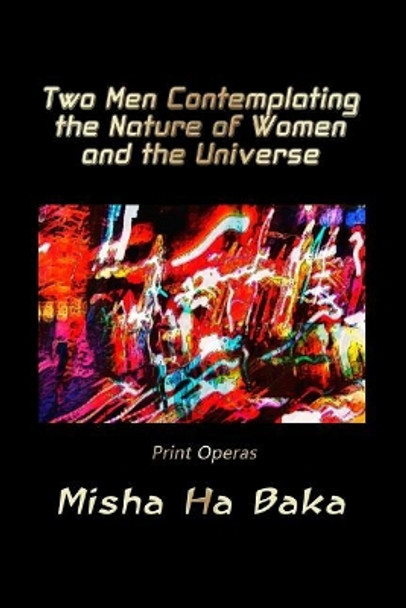 Two Men Contemplating the Nature of Women and the Universe: Print Operas by Misha Ha Baka 9780998794181