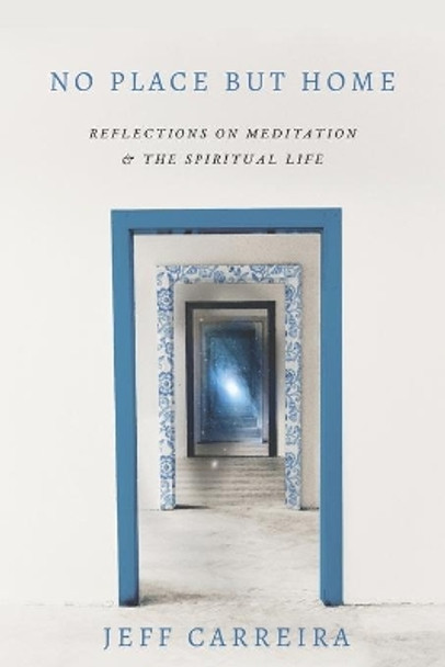 No Place But Home: Reflections on Meditation and the Spiritual Life by Jeff Carreira 9780999565841