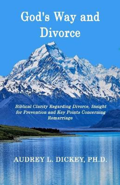 God's Way and Divorce: Biblical Clarity Regarding Divorce, Insight for Prevention and Key Points Concerning Remarriage by Audrey L Dickey 9780999761120