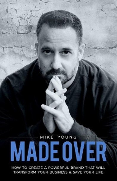Made Over: How to Create a Powerful Brand That Will Transform Your Business and Save Your Life by Mike Young 9780999867082