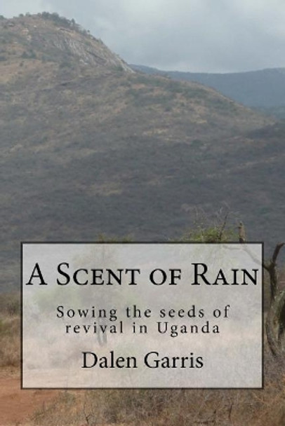 A Scent of Rain: Sowing the Seeds of Revival in Uganda by Dalen Garris 9780999469415